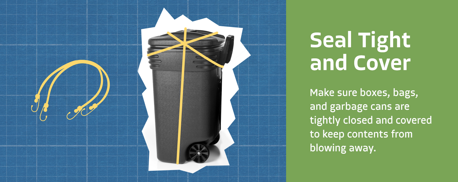 Seal tight and cover - Make sure boxes, bags, and garbage cans are tightly closed to keep contents from blowing away.